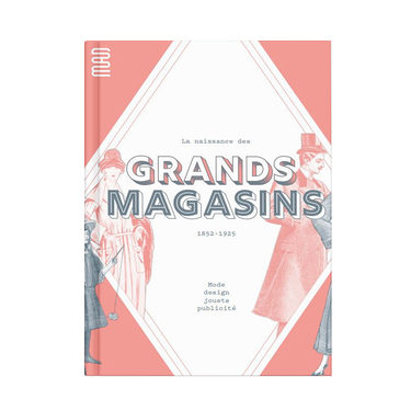 Exhibition Catalogue - LA NAISSANCE DES GRANDS MAGASINS. MODE, DESIGN, JOUETS, PUBLICITÉ, 1852-1925