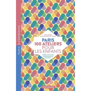 Paris 100 ateliers pour les enfants - Créer, imaginer, expérimenter, grandir...